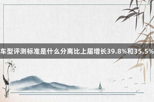 车型评测标准是什么分离比上届增长39.8%和35.5%