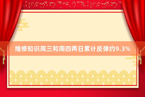 维修知识周三和周四两日累计反弹约9.3%