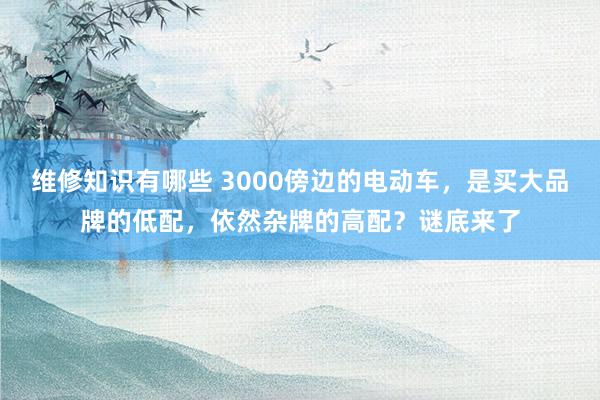 维修知识有哪些 3000傍边的电动车，是买大品牌的低配，依然杂牌的高配？谜底来了