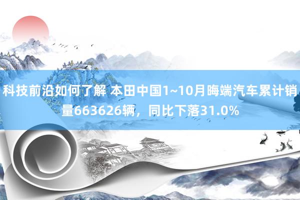 科技前沿如何了解 本田中国1~10月晦端汽车累计销量663626辆，同比下落31.0%