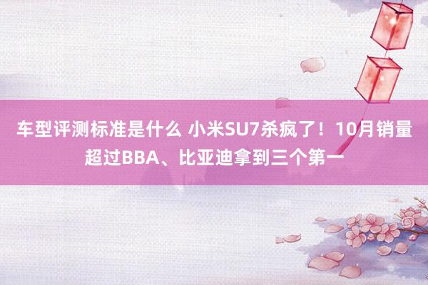 车型评测标准是什么 小米SU7杀疯了！10月销量超过BBA、比亚迪拿到三个第一