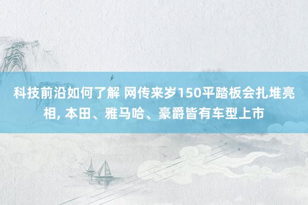 科技前沿如何了解 网传来岁150平踏板会扎堆亮相, 本田、雅马哈、豪爵皆有车型上市