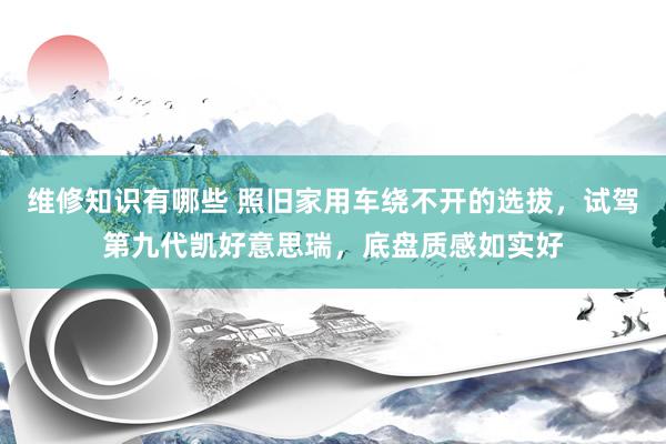 维修知识有哪些 照旧家用车绕不开的选拔，试驾第九代凯好意思瑞，底盘质感如实好