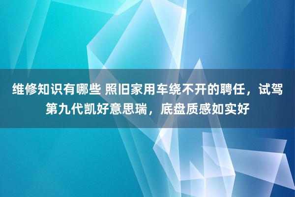 维修知识有哪些 照旧家用车绕不开的聘任，试驾第九代凯好意思瑞，底盘质感如实好