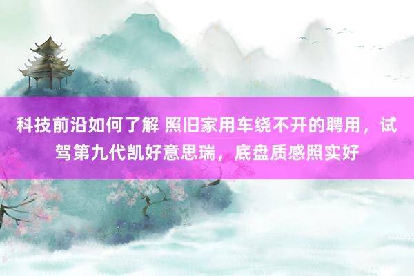 科技前沿如何了解 照旧家用车绕不开的聘用，试驾第九代凯好意思瑞，底盘质感照实好