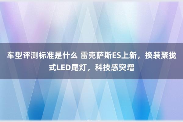 车型评测标准是什么 雷克萨斯ES上新，换装聚拢式LED尾灯，科技感突增