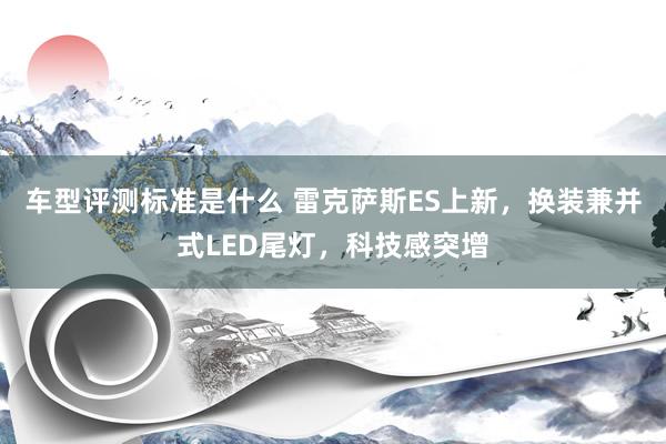 车型评测标准是什么 雷克萨斯ES上新，换装兼并式LED尾灯，科技感突增