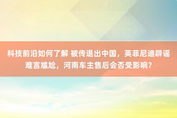 科技前沿如何了解 被传退出中国，英菲尼迪辟谣难言尴尬，河南车主售后会否受影响？