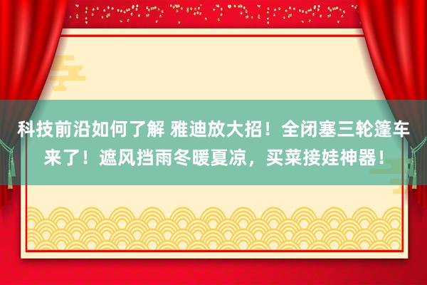 科技前沿如何了解 雅迪放大招！全闭塞三轮篷车来了！遮风挡雨冬暖夏凉，买菜接娃神器！