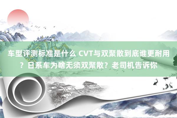 车型评测标准是什么 CVT与双聚散到底谁更耐用？日系车为啥无须双聚散？老司机告诉你