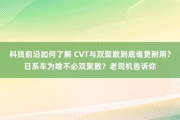 科技前沿如何了解 CVT与双聚散到底谁更耐用？日系车为啥不必双聚散？老司机告诉你