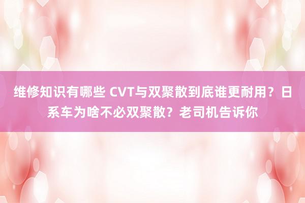 维修知识有哪些 CVT与双聚散到底谁更耐用？日系车为啥不必双聚散？老司机告诉你