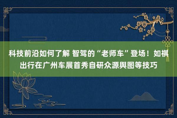 科技前沿如何了解 智驾的“老师车”登场！如祺出行在广州车展首秀自研众源舆图等技巧