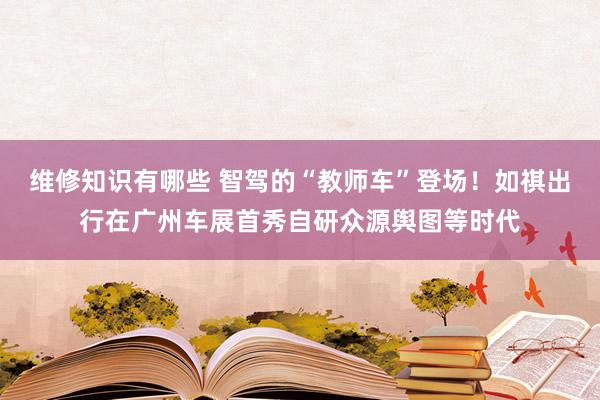 维修知识有哪些 智驾的“教师车”登场！如祺出行在广州车展首秀自研众源舆图等时代