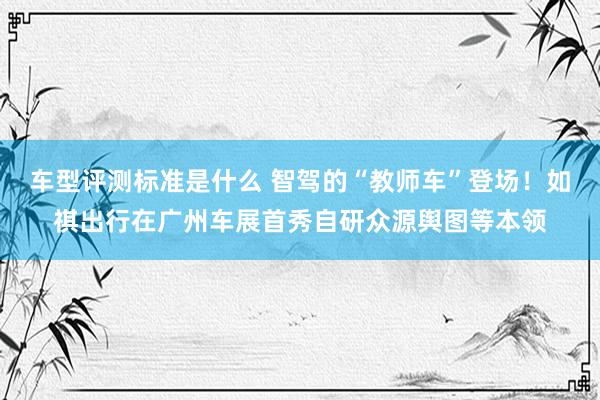 车型评测标准是什么 智驾的“教师车”登场！如祺出行在广州车展首秀自研众源舆图等本领