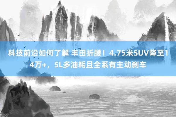 科技前沿如何了解 丰田折腰！4.75米SUV降至14万+，5L多油耗且全系有主动刹车