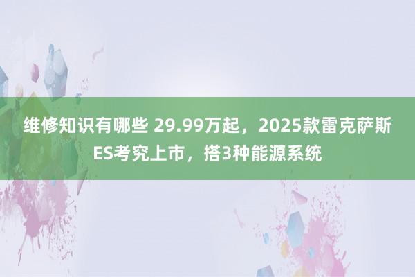 维修知识有哪些 29.99万起，2025款雷克萨斯ES考究上市，搭3种能源系统