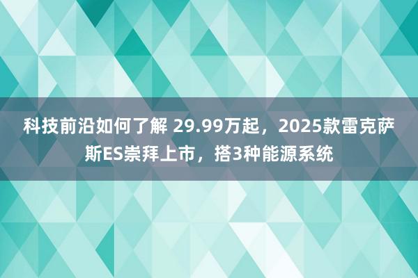 科技前沿如何了解 29.99万起，2025款雷克萨斯ES崇拜上市，搭3种能源系统