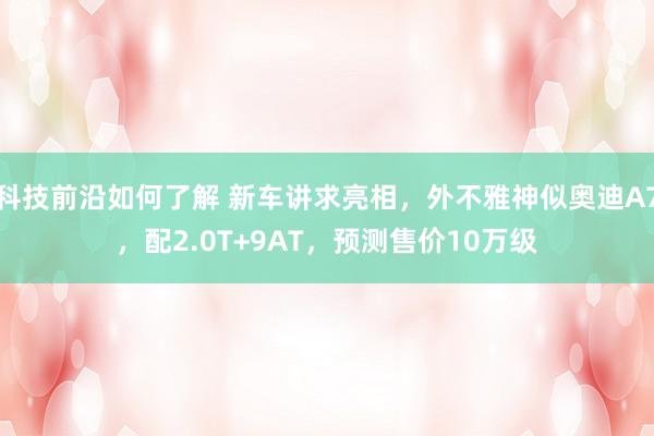 科技前沿如何了解 新车讲求亮相，外不雅神似奥迪A7，配2.0T+9AT，预测售价10万级