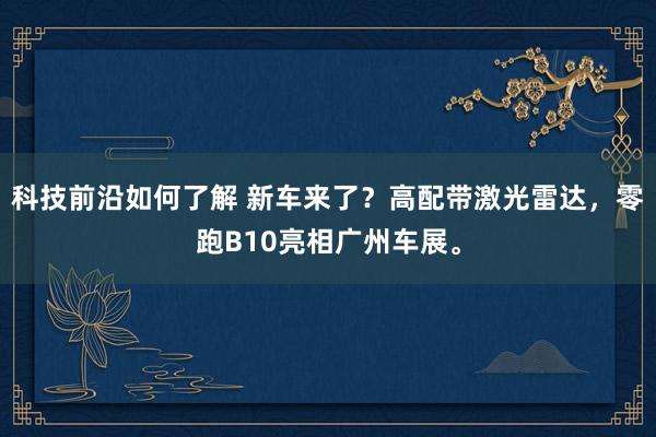 科技前沿如何了解 新车来了？高配带激光雷达，零跑B10亮相广州车展。