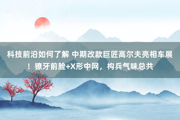 科技前沿如何了解 中期改款巨匠高尔夫亮相车展！獠牙前脸+X形中网，构兵气味总共