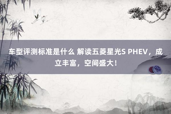 车型评测标准是什么 解读五菱星光S PHEV，成立丰富，空间盛大！