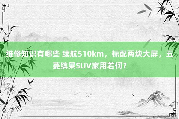 维修知识有哪些 续航510km，标配两块大屏，五菱缤果SUV家用若何？