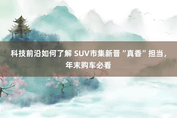 科技前沿如何了解 SUV市集新晋“真香”担当，年末购车必看