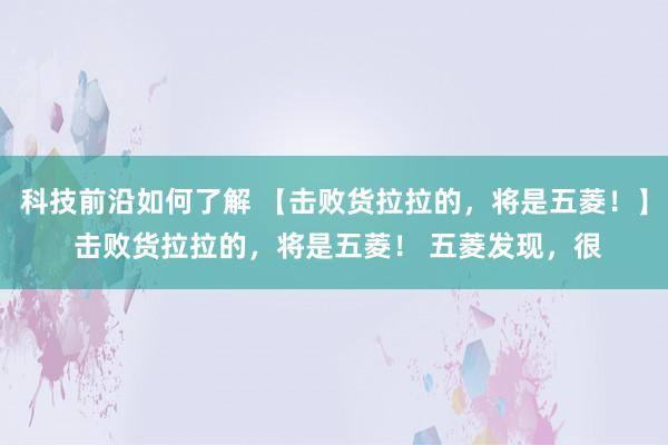 科技前沿如何了解 【击败货拉拉的，将是五菱！】 击败货拉拉的，将是五菱！ 五菱发现，很