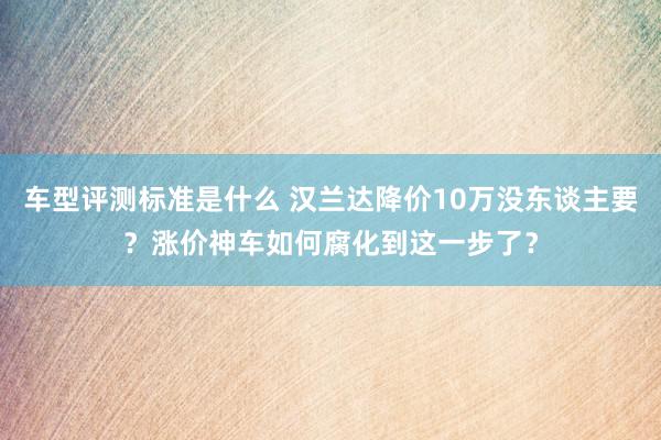 车型评测标准是什么 汉兰达降价10万没东谈主要？涨价神车如何腐化到这一步了？