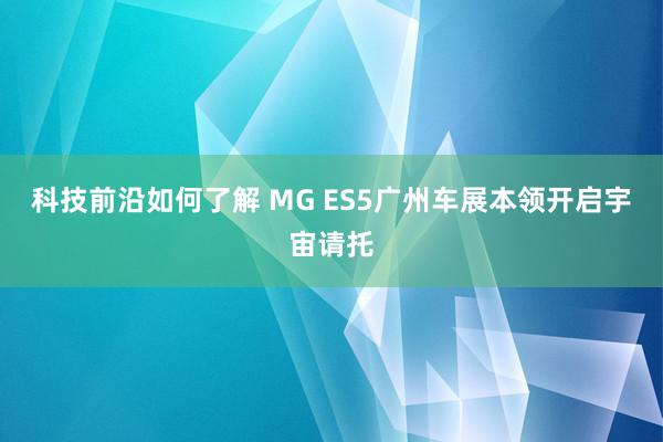 科技前沿如何了解 MG ES5广州车展本领开启宇宙请托