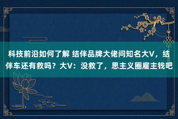 科技前沿如何了解 结伴品牌大佬问知名大V，结伴车还有救吗？大V：没救了，思主义圈雇主钱吧