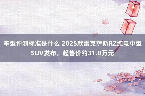 车型评测标准是什么 2025款雷克萨斯RZ纯电中型SUV发布，起售价约31.8万元