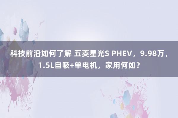 科技前沿如何了解 五菱星光S PHEV，9.98万，1.5L自吸+单电机，家用何如？