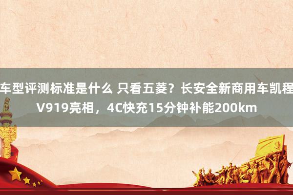 车型评测标准是什么 只看五菱？长安全新商用车凯程V919亮相，4C快充15分钟补能200km