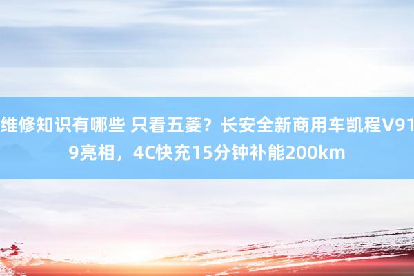 维修知识有哪些 只看五菱？长安全新商用车凯程V919亮相，4C快充15分钟补能200km