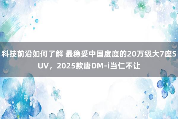 科技前沿如何了解 最稳妥中国度庭的20万级大7座SUV，2025款唐DM-i当仁不让