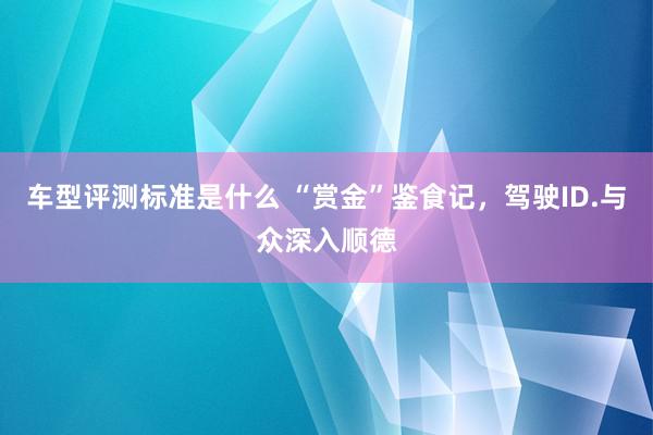 车型评测标准是什么 “赏金”鉴食记，驾驶ID.与众深入顺德