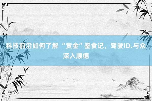 科技前沿如何了解 “赏金”鉴食记，驾驶ID.与众深入顺德