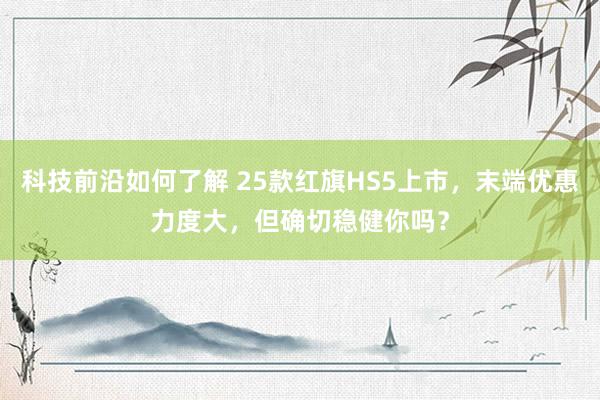 科技前沿如何了解 25款红旗HS5上市，末端优惠力度大，但确切稳健你吗？