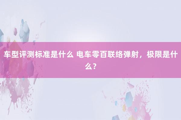 车型评测标准是什么 电车零百联络弹射，极限是什么？