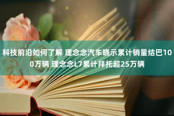 科技前沿如何了解 理念念汽车晓示累计销量结巴100万辆 理念念L7累计拜托超25万辆