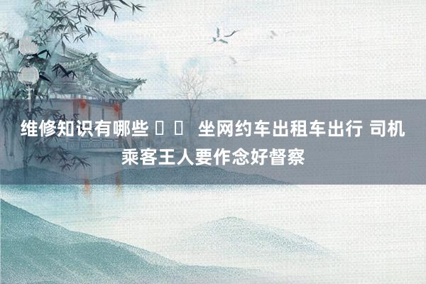 维修知识有哪些 		 坐网约车出租车出行 司机乘客王人要作念好督察