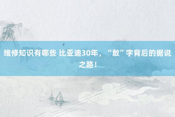 维修知识有哪些 比亚迪30年，“敢”字背后的据说之路！