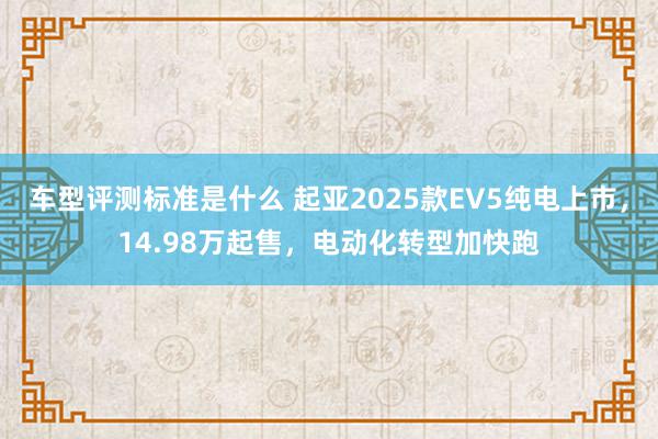 车型评测标准是什么 起亚2025款EV5纯电上市，14.98万起售，电动化转型加快跑