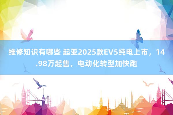 维修知识有哪些 起亚2025款EV5纯电上市，14.98万起售，电动化转型加快跑