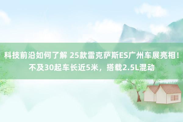 科技前沿如何了解 25款雷克萨斯ES广州车展亮相！不及30起车长近5米，搭载2.5L混动