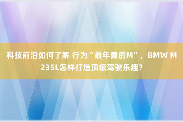 科技前沿如何了解 行为“最年青的M”，BMW M235L怎样打造顶级驾驶乐趣？