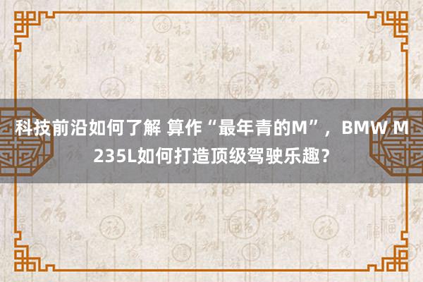 科技前沿如何了解 算作“最年青的M”，BMW M235L如何打造顶级驾驶乐趣？