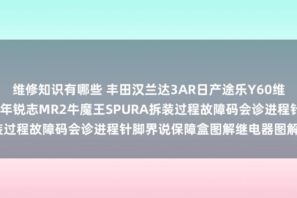 维修知识有哪些 丰田汉兰达3AR日产途乐Y60维修手册电路图贵寓2013年锐志MR2牛魔王SPURA拆装过程故障码会诊进程针脚界说保障盒图解继电器图解线束走